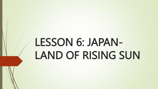 LESSON 6: JAPAN-
LAND OF RISING SUN
 