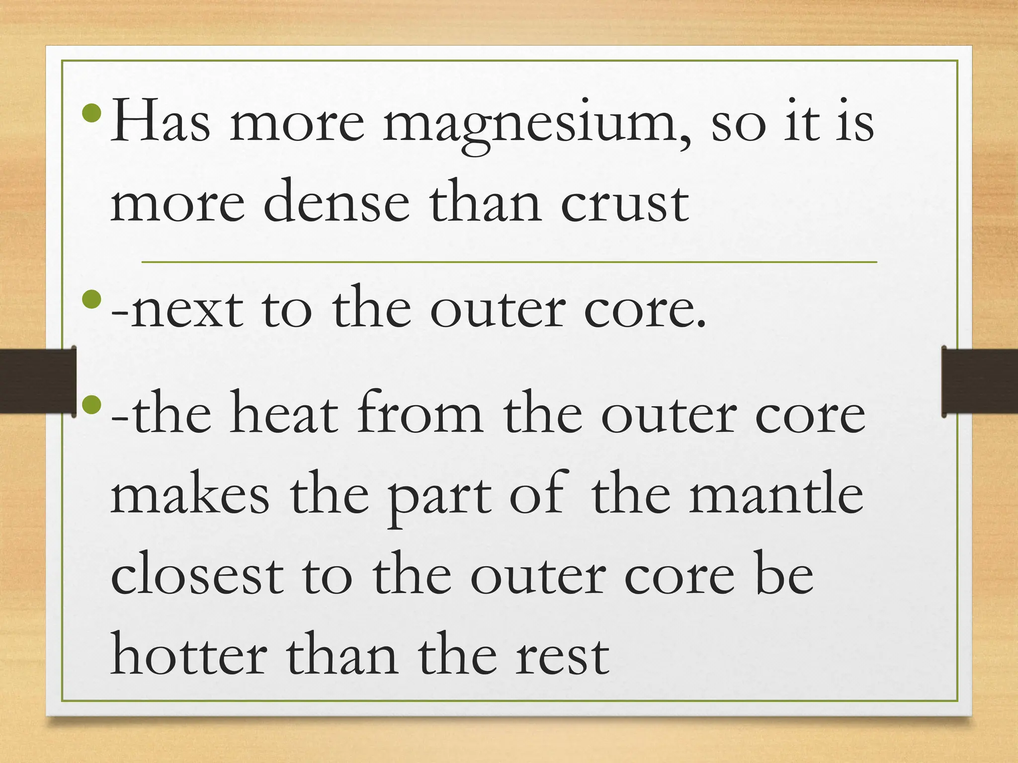 •Has more magnesium, so it is
more dense than crust
•-next to the outer core.
•-the heat from the outer core
makes the part of the mantle
closest to the outer core be
hotter than the rest
 