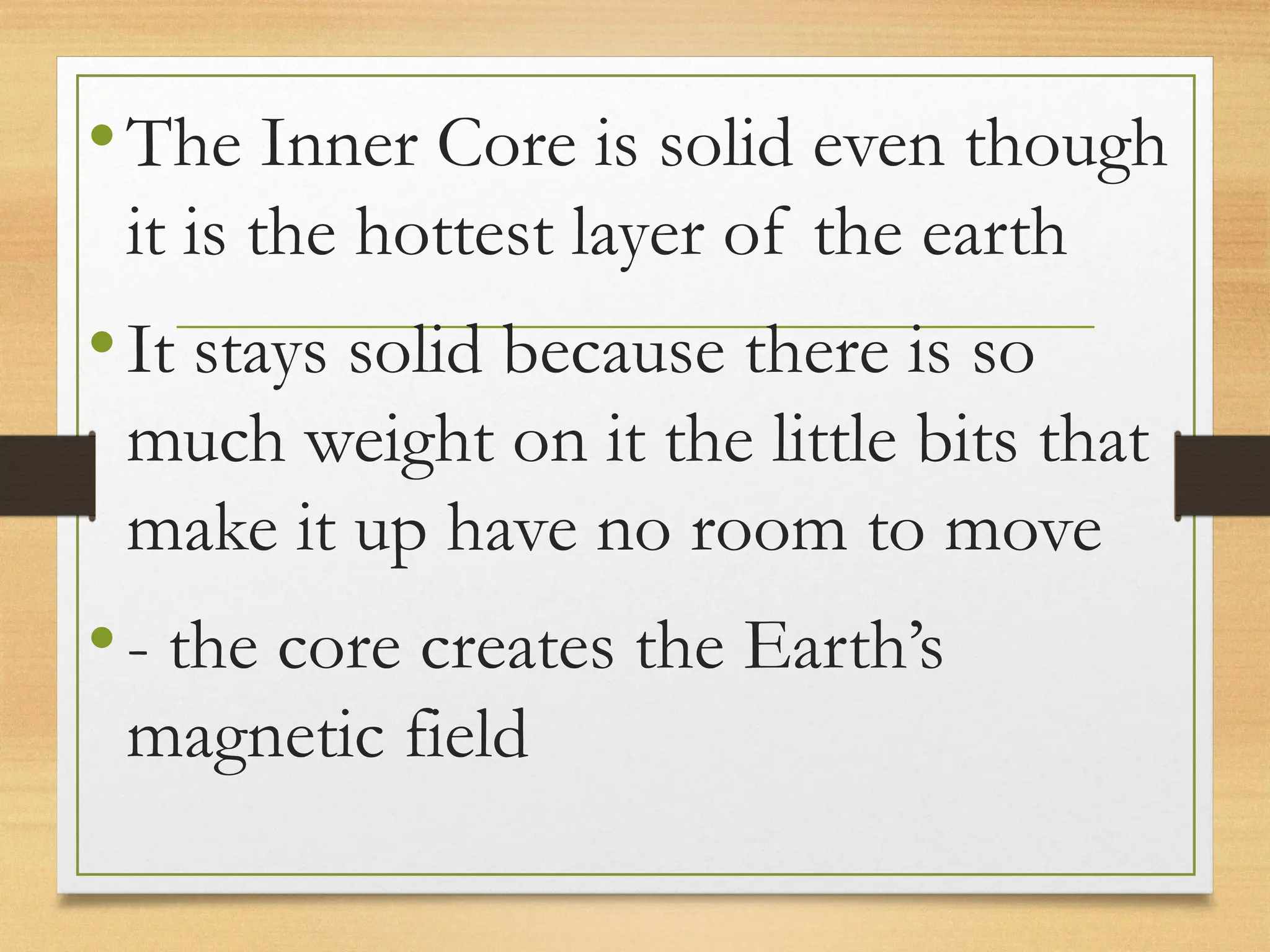 •The Inner Core is solid even though
it is the hottest layer of the earth
•It stays solid because there is so
much weight on it the little bits that
make it up have no room to move
•- the core creates the Earth’s
magnetic field
 