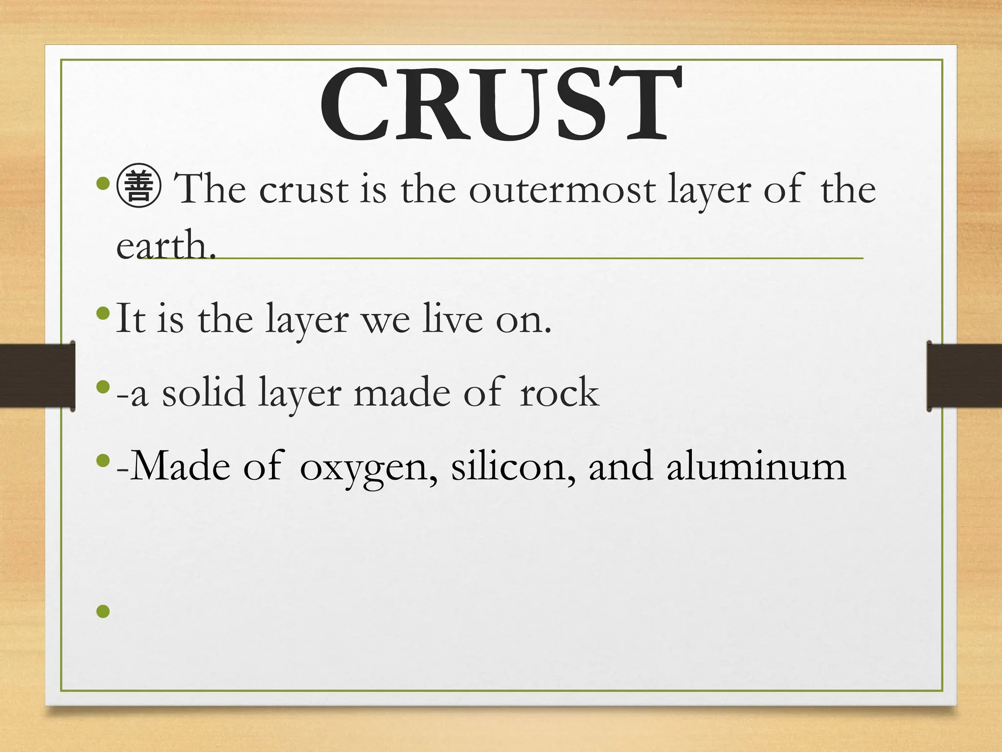 CRUST
• The crust is the outermost layer of the
earth.
•It is the layer we live on.
•-a solid layer made of rock
•-Made of oxygen, silicon, and aluminum
•
 