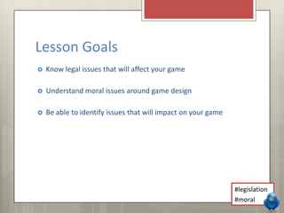 Know legal issues that will affect your game
 Understand moral issues around game design
 Be able to identify issues that will impact on your game
Lesson Goals
#legislation
#moral
 