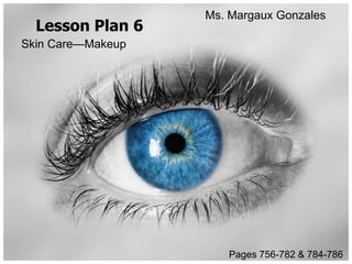 Ms. Margaux Gonzales
  Lesson Plan 6
Skin Care—Makeup




                      Pages 756-782 & 784-786
 