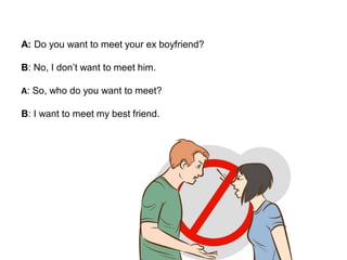A: Do you want to meet your ex boyfriend?
B: No, I don’t want to meet him.
A: So, who do you want to meet?
B: I want to meet my best friend.