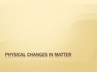 PHYSICAL CHANGES IN MATTER 
 