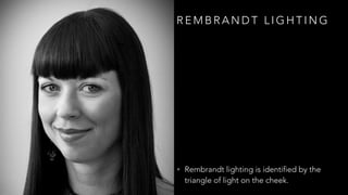 R E M B R A N D T L I G H T I N G
• Rembrandt lighting is identified by the
triangle of light on the cheek.
 