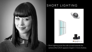 S H O R T L I G H T I N G
• Short lighting puts the side turned towards the
camera (that which appears larger) in more shadow.
 