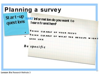 Planning a survey WHAT  information do you want to  learn from them? Think clearly of your focus Think clearly of what the results might  look like Be specific Start-up  questions 