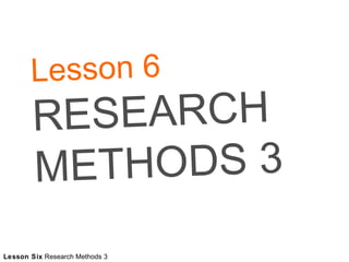 Lesson 6 RESEARCH METHODS 3 