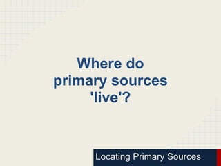 Where do
primary sources
     'live'?


     Locating Primary Sources
 