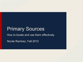 Primary Sources
How to locate and use them effectively

Nicole Ramirez, Fall 2012
 
