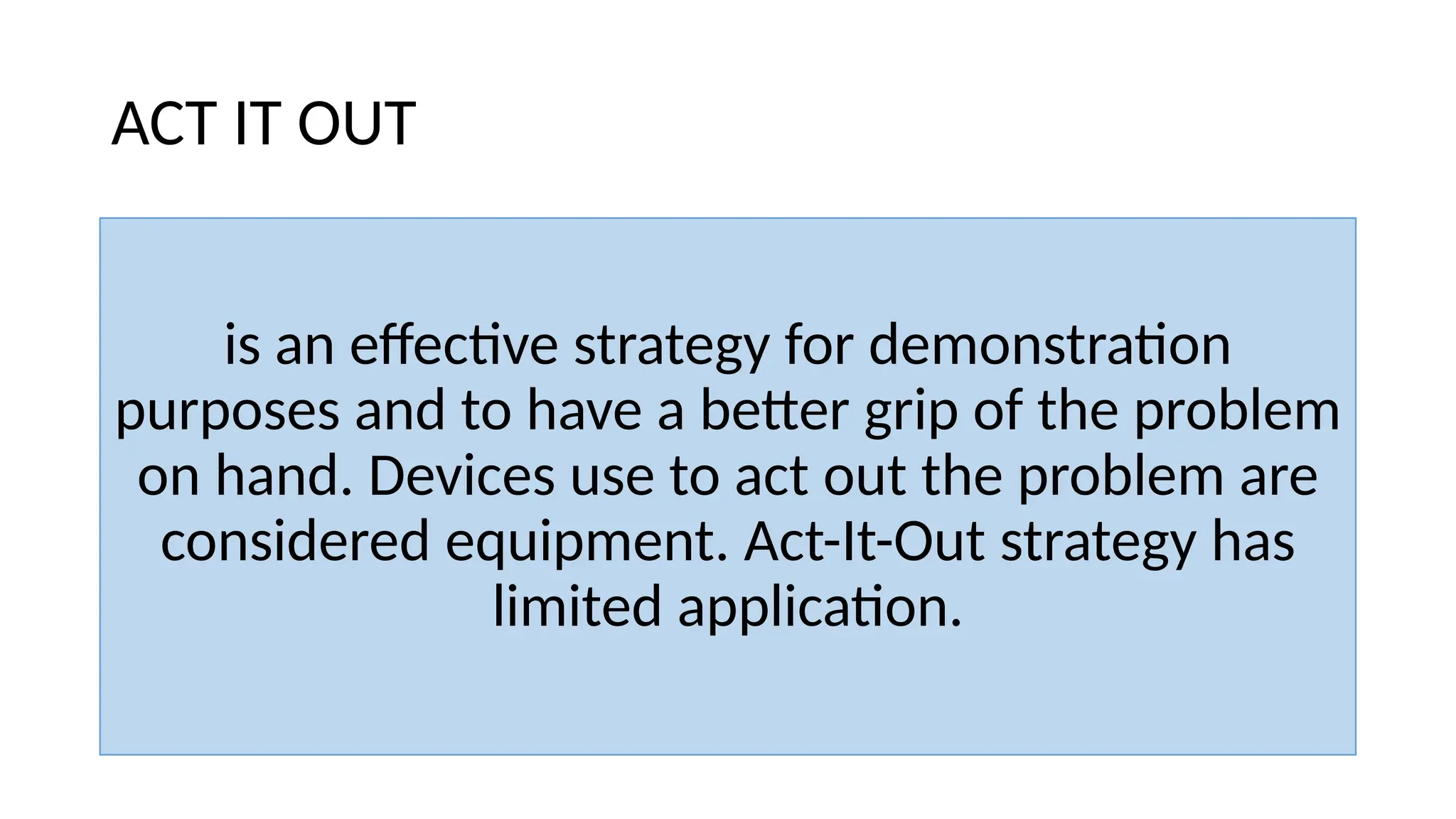 ACT IT OUT
is an effective strategy for demonstration
purposes and to have a better grip of the problem
on hand. Devices use to act out the problem are
considered equipment. Act-It-Out strategy has
limited application.
 