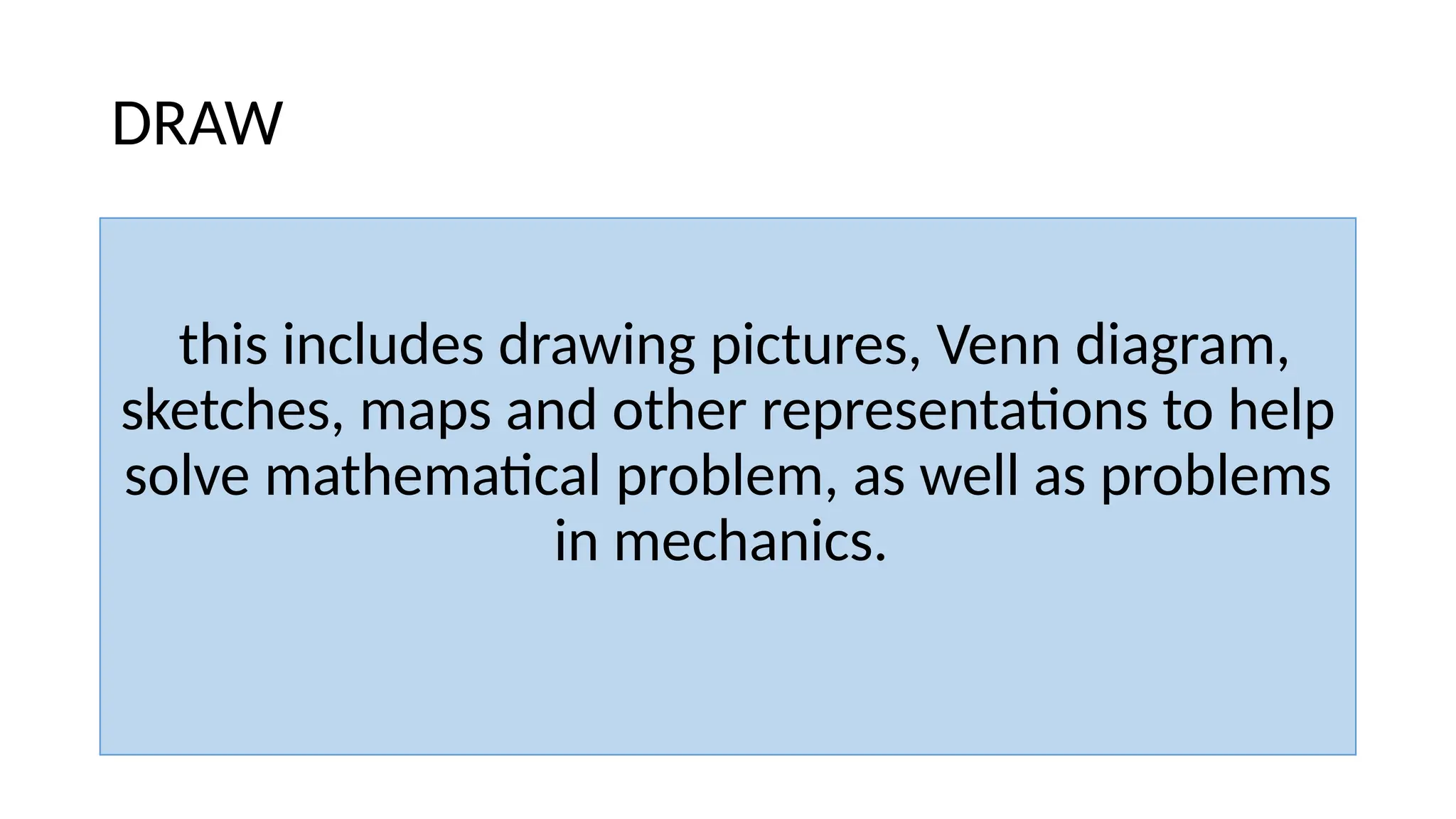 DRAW
this includes drawing pictures, Venn diagram,
sketches, maps and other representations to help
solve mathematical problem, as well as problems
in mechanics.
 
