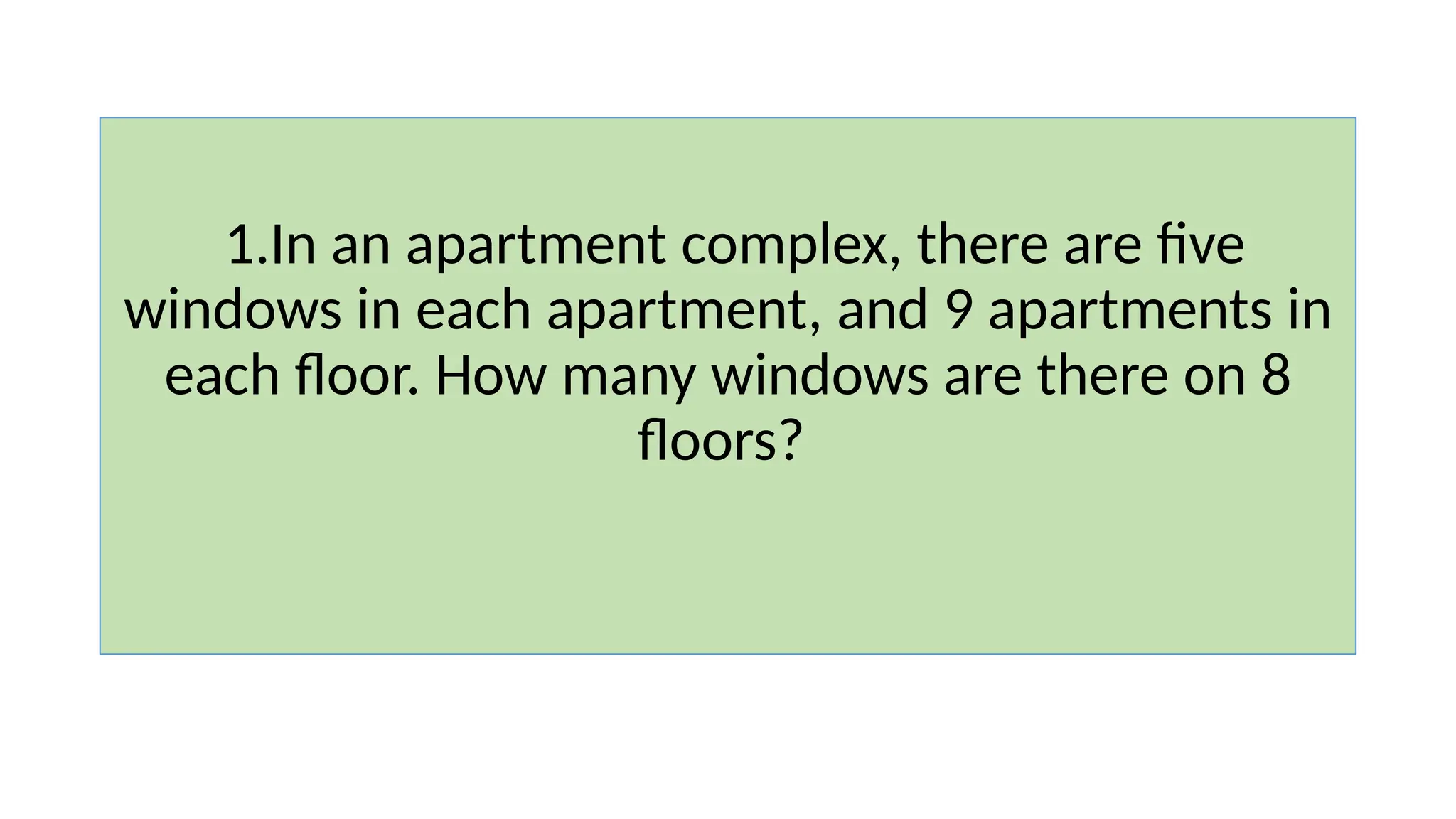 1.In an apartment complex, there are five
windows in each apartment, and 9 apartments in
each floor. How many windows are there on 8
floors?
 