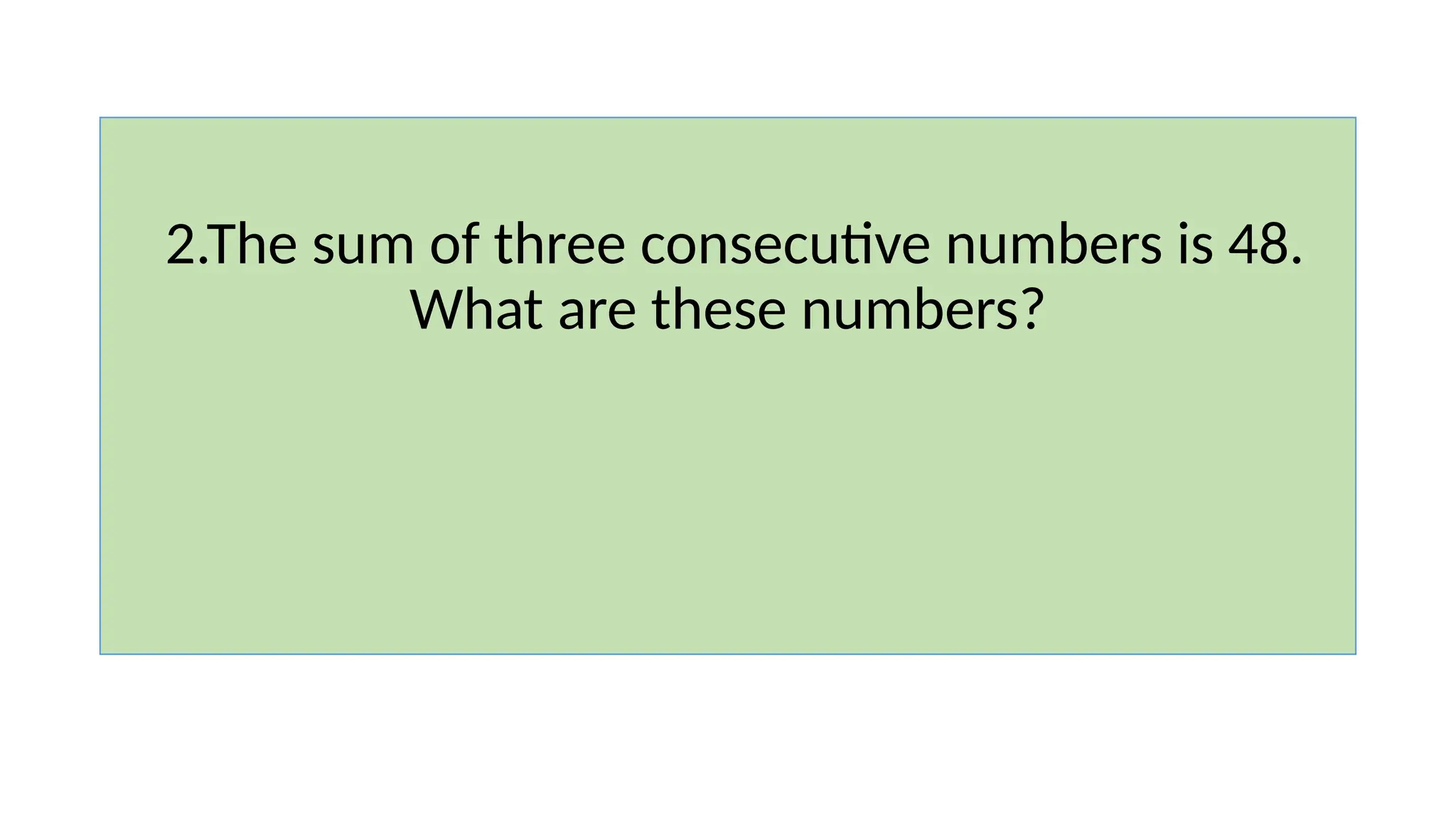 2.The sum of three consecutive numbers is 48.
What are these numbers?
 