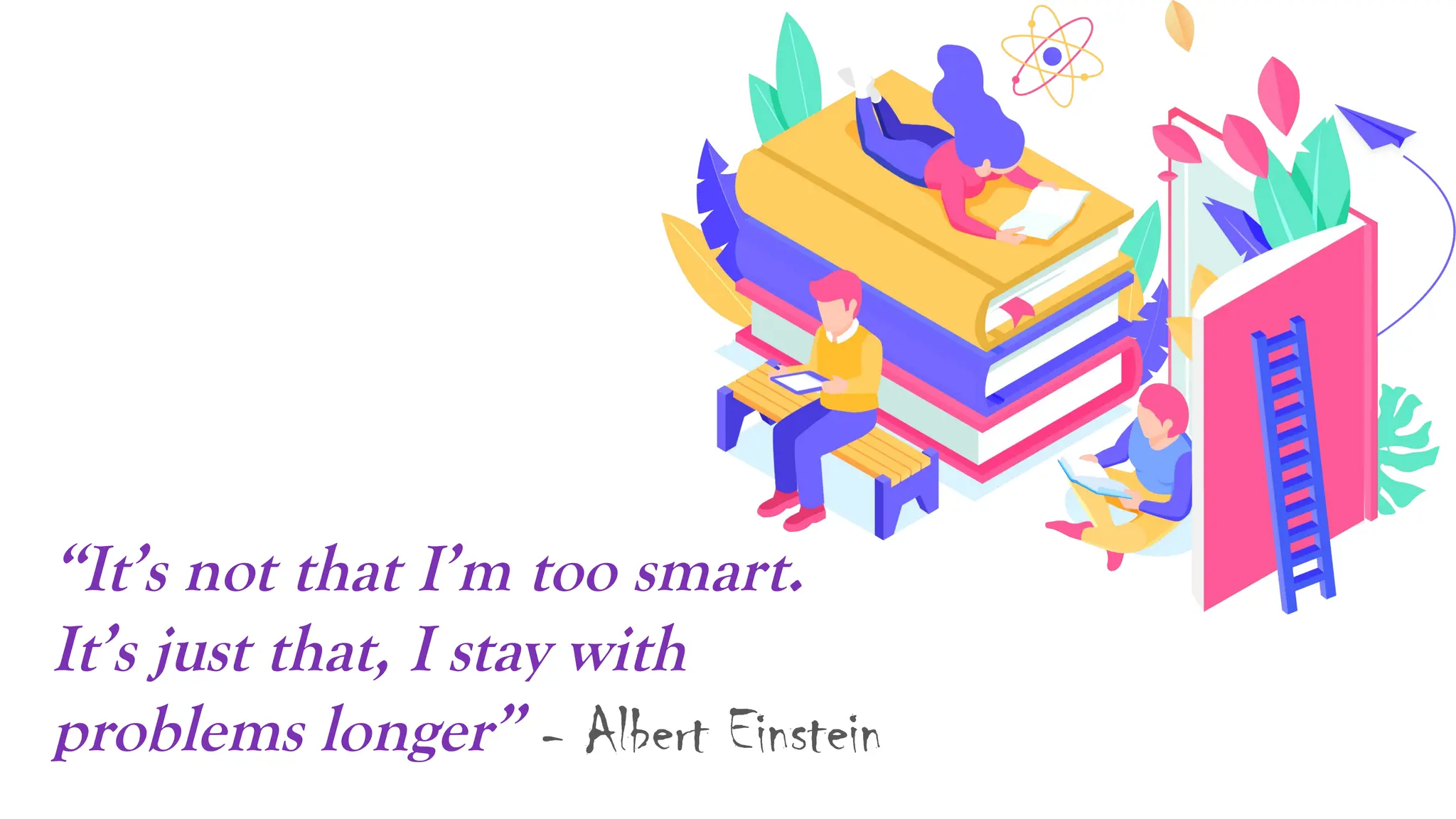 &ldquo;It&rsquo;s not that I&rsquo;m too smart.
It&rsquo;s just that, I stay with
problems longer&rdquo; - Albert Einstein
 