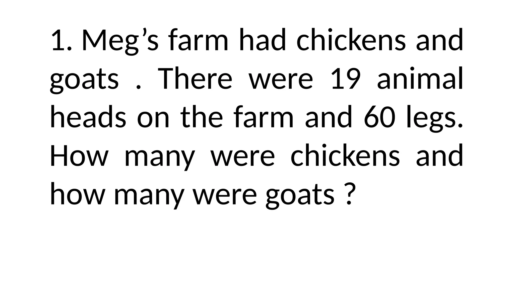 1. Meg&rsquo;s farm had chickens and
goats . There were 19 animal
heads on the farm and 60 legs.
How many were chickens and
how many were goats ?
 