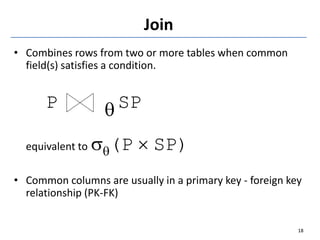 Join
• Combines rows from two or more tables when common
field(s) satisfies a condition.
P q SP
equivalent to q(P  SP)
• Common columns are usually in a primary key - foreign key
relationship (PK-FK)
18
 