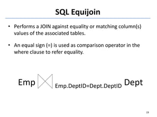 SQL Equijoin
• Performs a JOIN against equality or matching column(s)
values of the associated tables.
• An equal sign (=) is used as comparison operator in the
where clause to refer equality.
Emp Emp.DeptID=Dept.DeptID Dept
19
 
