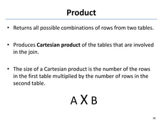 Product
• Returns all possible combinations of rows from two tables.
• Produces Cartesian product of the tables that are involved
in the join.
• The size of a Cartesian product is the number of the rows
in the first table multiplied by the number of rows in the
second table.
A X B
38
 