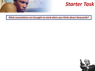 Starter Task
What associations are brought to mind when you think about Newcastle?
 