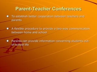 Parent-Teacher Conferences 
To establish better cooperation between teachers and 
parents 
A flexible procedure to provide a two-way communication 
between home and school 
Parents can provide information concerning students out-of- 
school life 
 