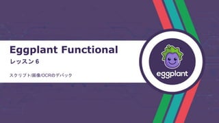 Eggplant Functional
レッスン 6
スクリプト/画像/OCRのデバック
 