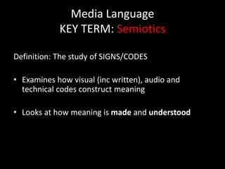 Media Language
KEY TERM: Semiotics
Definition: The study of SIGNS/CODES
• Examines how visual (inc written), audio and
technical codes construct meaning
• Looks at how meaning is made and understood
 