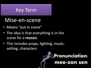Key Term
• Means “put in scene”
• The idea is that everything is in the
scene for a reason.
• This includes props, lighting, music,
setting, characters
Mise-en-scene
Pronunciation:
mee-zon sen
 