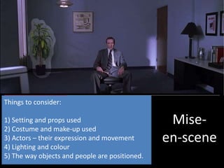 Mise-
en-scene
Things to consider:
1) Setting and props used
2) Costume and make-up used
3) Actors – their expression and movement
4) Lighting and colour
5) The way objects and people are positioned.
 