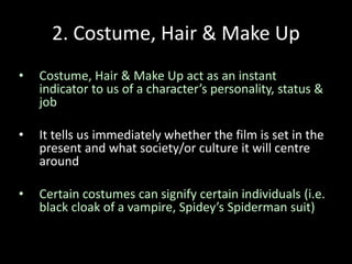 2. Costume, Hair & Make Up
• Costume, Hair & Make Up act as an instant
indicator to us of a character’s personality, status &
job
• It tells us immediately whether the film is set in the
present and what society/or culture it will centre
around
• Certain costumes can signify certain individuals (i.e.
black cloak of a vampire, Spidey’s Spiderman suit)
 