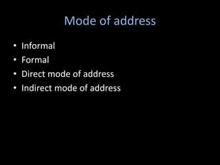 Mode of address
• Informal
• Formal
• Direct mode of address
• Indirect mode of address
 