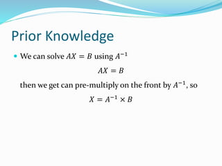 Prior Knowledge
 We can solve 𝐴𝑋 = 𝐵 using 𝐴−1
𝐴𝑋 = 𝐵
then we get can pre-multiply on the front by 𝐴−1
, so
𝑋 = 𝐴−1
× 𝐵
 