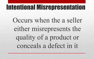 Intentional Misrepresentation
Occurs when the a seller
either misrepresents the
quality of a product or
conceals a defect in it
 