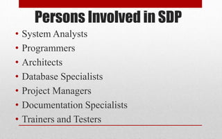 Persons Involved in SDP
• System Analysts
• Programmers
• Architects
• Database Specialists
• Project Managers
• Documentation Specialists
• Trainers and Testers
 