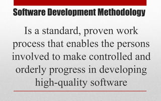 Software Development Methodology
Is a standard, proven work
process that enables the persons
involved to make controlled and
orderly progress in developing
high-quality software
 