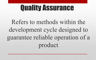 Quality Assurance
Refers to methods within the
development cycle designed to
guarantee reliable operation of a
product
 