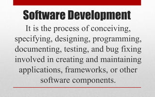 Software Development
It is the process of conceiving,
specifying, designing, programming,
documenting, testing, and bug fixing
involved in creating and maintaining
applications, frameworks, or other
software components.
 