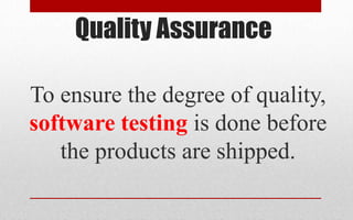 Quality Assurance
To ensure the degree of quality,
software testing is done before
the products are shipped.
 