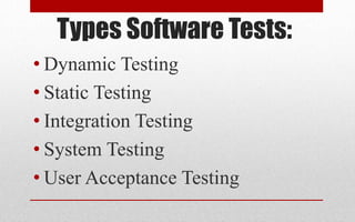 Types Software Tests:
• Dynamic Testing
• Static Testing
• Integration Testing
• System Testing
• User Acceptance Testing
 