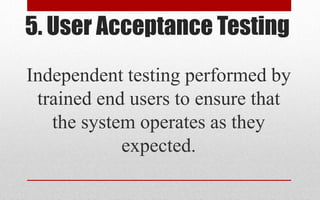 5. User Acceptance Testing
Independent testing performed by
trained end users to ensure that
the system operates as they
expected.
 