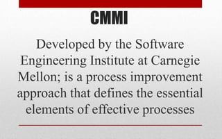 CMMI
Developed by the Software
Engineering Institute at Carnegie
Mellon; is a process improvement
approach that defines the essential
elements of effective processes
 
