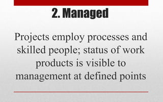 2. Managed
Projects employ processes and
skilled people; status of work
products is visible to
management at defined points
 