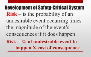 Development of Safety-Critical System
Risk – is the probability of an
undesirable event occurring times
the magnitude of the event’s
consequences if it does happen
Risk = % of undesirable event to
happen X cost of consequence
 