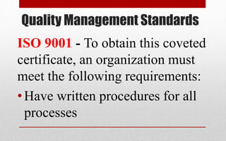 Quality Management Standards
ISO 9001 - To obtain this coveted
certificate, an organization must
meet the following requirements:
•Have written procedures for all
processes
 