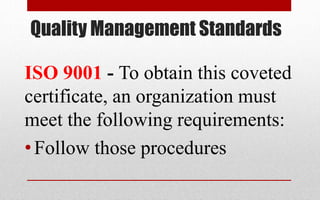 Quality Management Standards
ISO 9001 - To obtain this coveted
certificate, an organization must
meet the following requirements:
•Follow those procedures
 