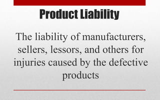 Product Liability
The liability of manufacturers,
sellers, lessors, and others for
injuries caused by the defective
products
 