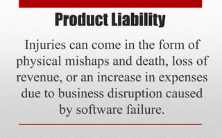 Product Liability
Injuries can come in the form of
physical mishaps and death, loss of
revenue, or an increase in expenses
due to business disruption caused
by software failure.
 