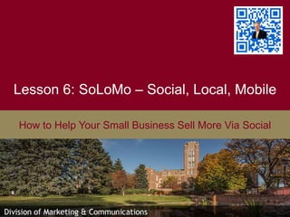 Lesson 6: SoLoMo – Social, Local, Mobile
How to Help Your Small Business Sell More Via Social
 