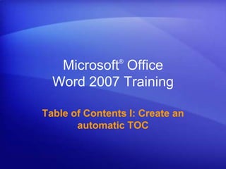 ®
   Microsoft Office
  Word 2007 Training

Table of Contents I: Create an
       automatic TOC
 