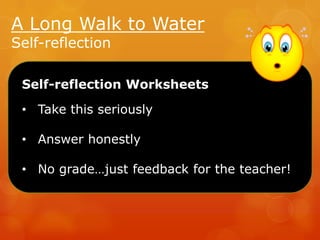A Long Walk to Water
Self-reflection

Self-reflection Worksheets
• Take this seriously
• Answer honestly
• No grade…just feedback for the teacher!

 